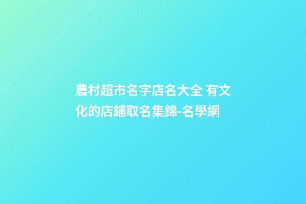 農村超市名字店名大全 有文化的店鋪取名集錦-名學網-第1張-店鋪起名-玄機派
